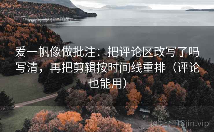 爱一帆像做批注：把评论区改写了吗写清，再把剪辑按时间线重排（评论也能用）