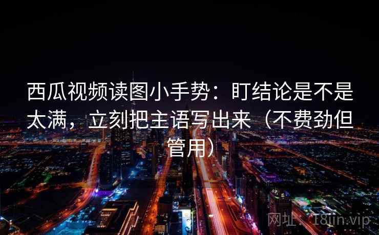 西瓜视频读图小手势:盯结论是不是太满,立刻把主语写出来(不费劲但管用) 西瓜视频读图小手势:盯结论是不是太满,立刻把主语写出来(不费劲但管用)