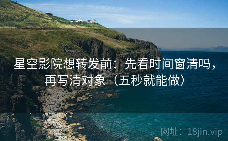 星空影院想转发前:先看时间窗清吗,再写清对象(五秒就能做) 星空影院想转发前:先看时间窗清吗,再写清对象(五秒就能做)