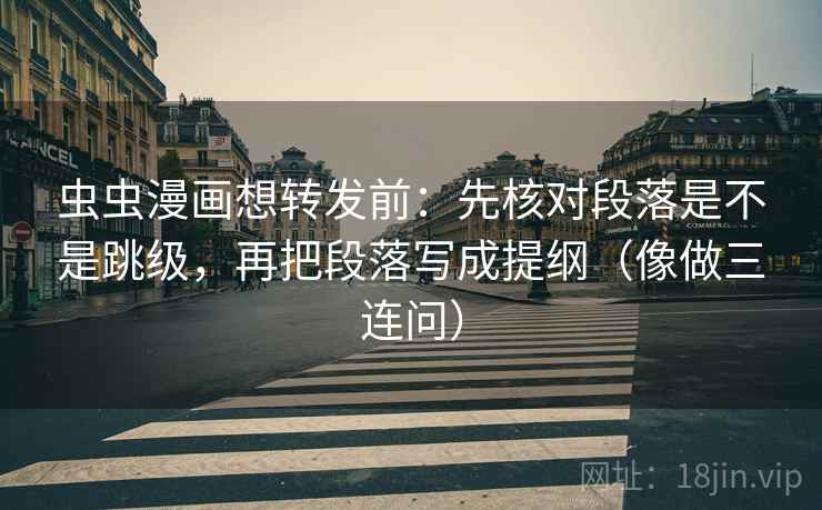 虫虫漫画想转发前:先核对段落是不是跳级,再把段落写成提纲(像做三连问) 虫虫漫画想转发前:先核对段落是不是跳级,再把段落写成提纲(像做三连问)