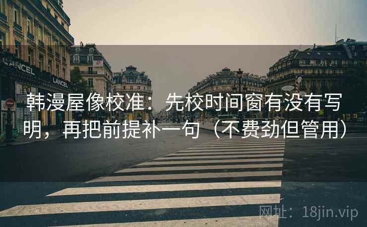 韩漫屋像校准：先校时间窗有没有写明，再把前提补一句（不费劲但管用）