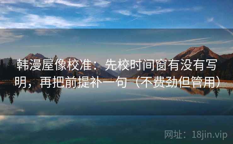 韩漫屋像校准：先校时间窗有没有写明，再把前提补一句（不费劲但管用）