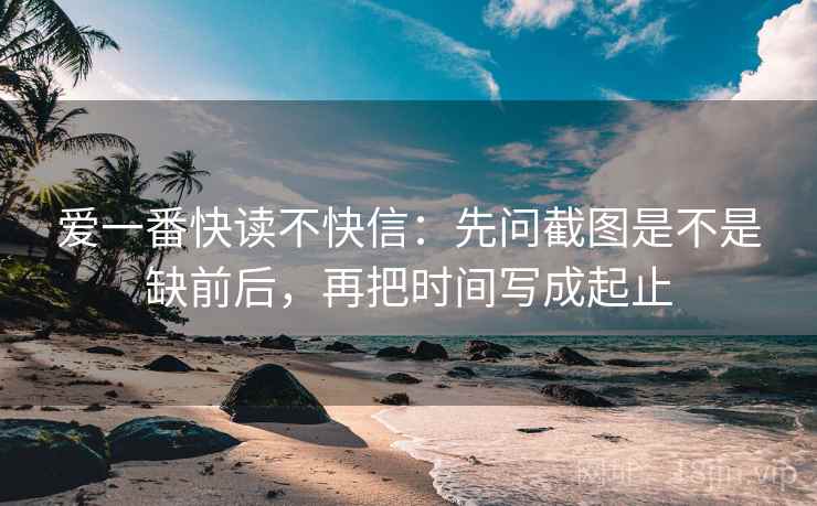 爱一番快读不快信:先问截图是不是缺前后,再把时间写成起止 爱一番快读不快信:先问截图是不是缺前后,再把时间写成起止