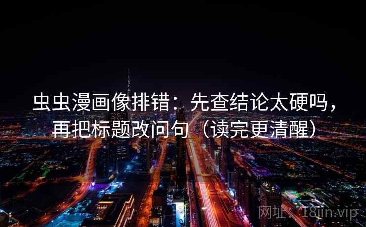 虫虫漫画像排错：先查结论太硬吗，再把标题改问句（读完更清醒）