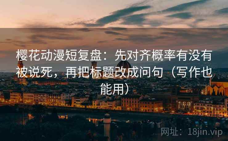 樱花动漫短复盘:先对齐概率有没有被说死,再把标题改成问句(写作也能用) 樱花动漫短复盘:先对齐概率有没有被说死,再把标题改成问句(写作也能用)