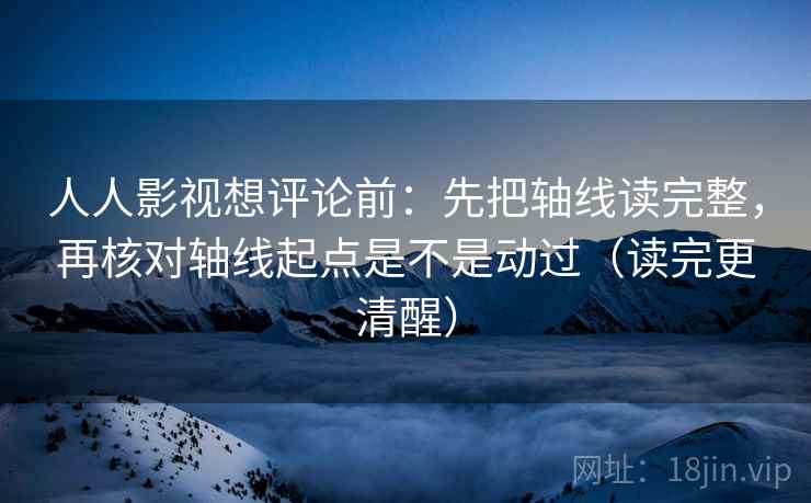 人人影视想评论前：先把轴线读完整，再核对轴线起点是不是动过（读完更清醒）