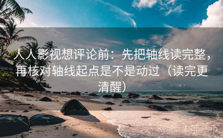 人人影视想评论前：先把轴线读完整，再核对轴线起点是不是动过（读完更清醒）