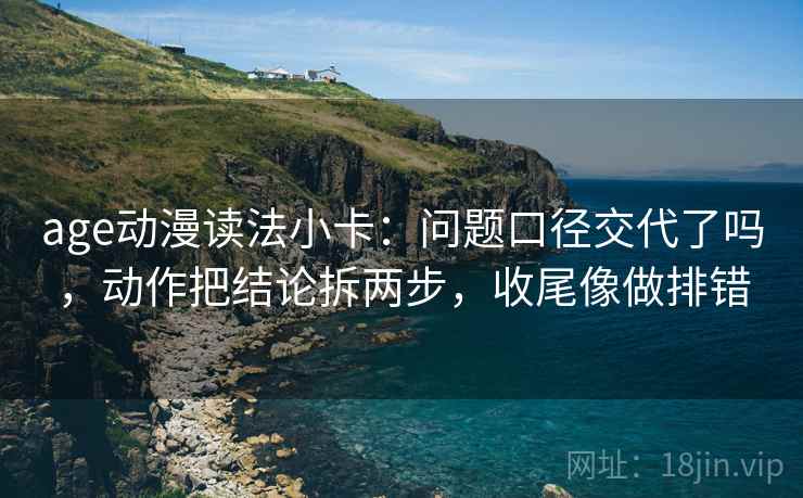age动漫读法小卡:问题口径交代了吗,动作把结论拆两步,收尾像做排错 age动漫读法小卡:问题口径交代了吗,动作把结论拆两步,收尾像做排错