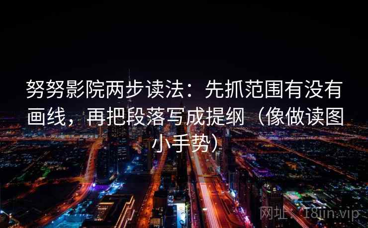 努努影院两步读法：先抓范围有没有画线，再把段落写成提纲（像做读图小手势）